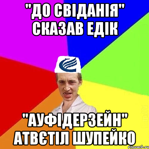 "До свіданія" сказав Едік "Ауфідерзейн" атвєтіл Шупейко