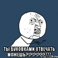  ТЫ БУКОВКАМИ ОТВЕЧАТЬ МОЖЕШЬ?!?!?!???777