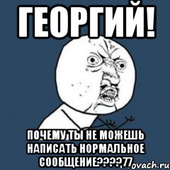 ГЕОРГИЙ! ПОЧЕМУ ТЫ НЕ МОЖЕШЬ НАПИСАТЬ НОРМАЛЬНОЕ СООБЩЕНИЕ????77