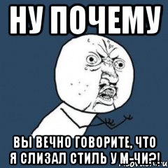 Ну почему вы вечно говорите, что я слизал стиль у м-чи?!