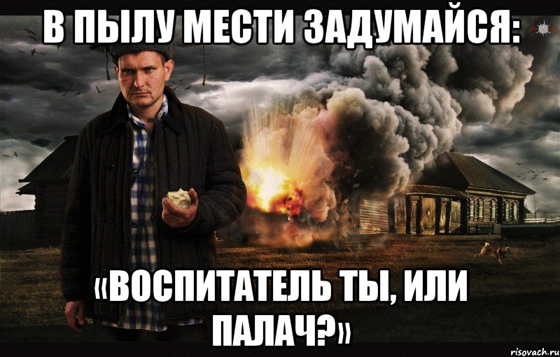 В пылу мести задумайся: «Воспитатель ты, или палач?»