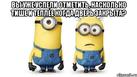 Вы уже успели отметить, насколько тише и теплее когда дверь закрыта? , Мем Миньоны