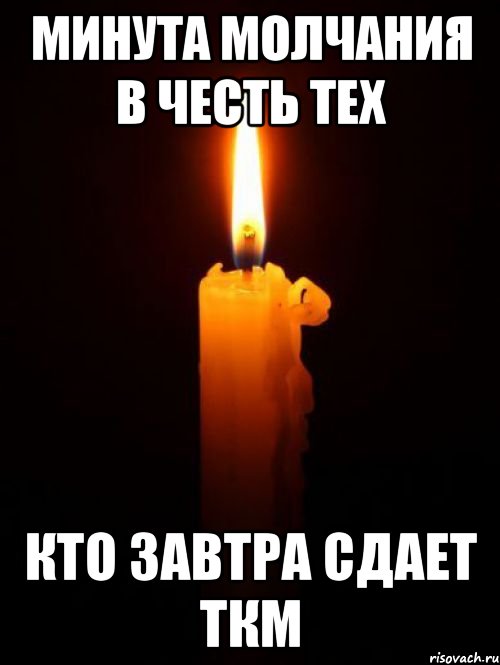 МИНУТА МОЛЧАНИЯ В ЧЕСТЬ ТЕХ КТО ЗАВТРА СДАЕТ ТКМ