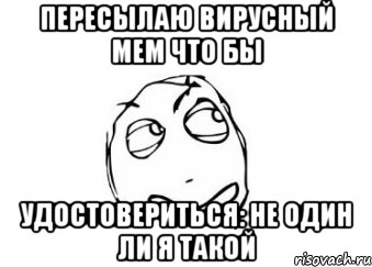 Пересылаю вирусный мем что бы Удостовериться: не один ли я такой, Мем Мне кажется или