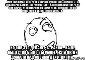 Мои знакомые в 15-20 лет строят отношения. Думают это любовь? Нет. Женятся, рожают детей, воспитывают их, чему они научат ребёнка? Они же сами дети, это понятно по общению и видно по внешности. но они это делают, странно... Наше общество было бы умнее, если люди думали над своими действиями., Мем Мне кажется или