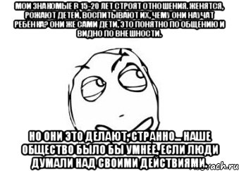 Мои знакомые в 15-20 лет строят отношения. Женятся, рожают детей, воспитывают их, чему они научат ребёнка? Они же сами дети, это понятно по общению и видно по внешности. но они это делают, странно... Наше общество было бы умнее, если люди думали над своими действиями., Мем Мне кажется или