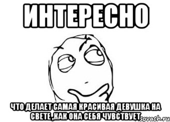 интересно что делает самая красивая девушка на свете ,как она себя чувствует, Мем Мне кажется или