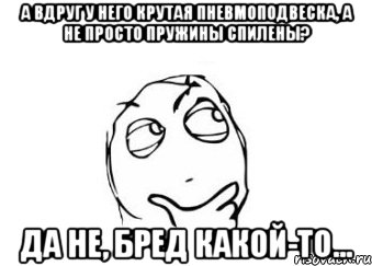 А вдруг у него крутая пневмоподвеска, а не просто пружины спилены? Да не, бред какой-то..., Мем Мне кажется или