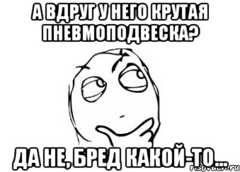 А вдруг у него крутая пневмоподвеска? Да не, бред какой-то..., Мем Мне кажется или