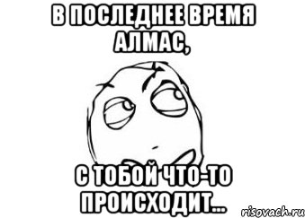 В ПОСЛЕДНЕЕ ВРЕМЯ АЛМАС, С ТОБОЙ ЧТО-ТО ПРОИСХОДИТ..., Мем Мне кажется или