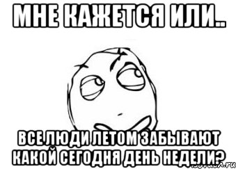 мне кажется или.. все люди летом забывают какой сегодня день недели?, Мем Мне кажется или