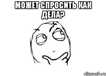 может спросить как дела? 