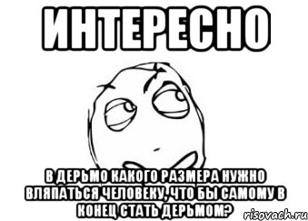 интересно в дерьмо какого размера нужно вляпаться человеку, что бы самому в конец стать дерьмом?, Мем Мне кажется или