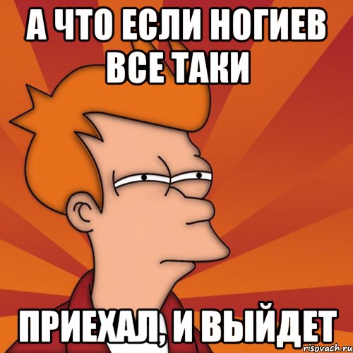 а что если ногиев все таки приехал, и выйдет, Мем Мне кажется или (Фрай Футурама)