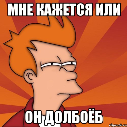 мне кажется или он долбоёб, Мем Мне кажется или (Фрай Футурама)
