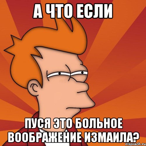 а что если пуся это больное воображение Измаила?, Мем Мне кажется или (Фрай Футурама)