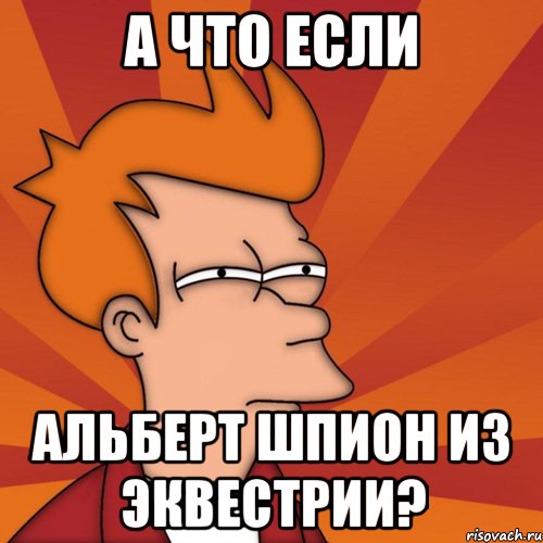 а что если Альберт Шпион из Эквестрии?, Мем Мне кажется или (Фрай Футурама)