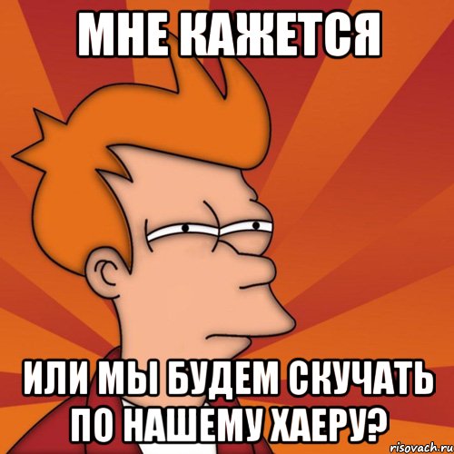Мне кажется Или мы будем скучать по нашему хаеру?, Мем Мне кажется или (Фрай Футурама)