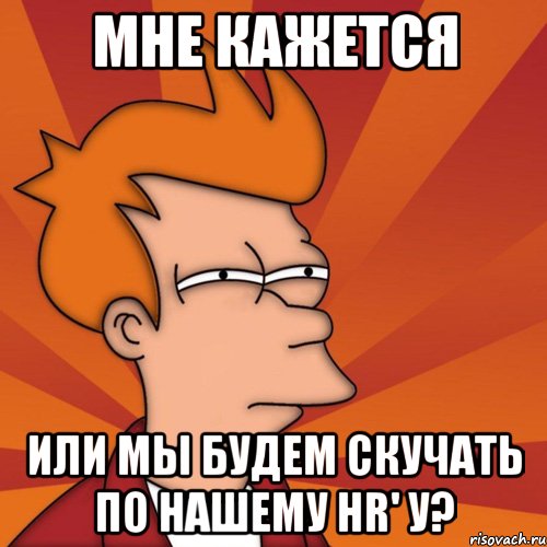 Мне кажется Или мы будем скучать по нашему HR' у?, Мем Мне кажется или (Фрай Футурама)