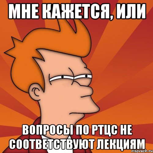 мне кажется, или вопросы по ртцс не соответствуют лекциям, Мем Мне кажется или (Фрай Футурама)