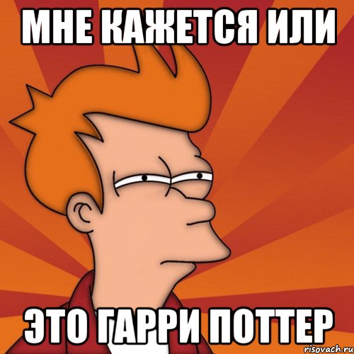 Мне кажется или это ГАРРИ ПОТТЕР, Мем Мне кажется или (Фрай Футурама)