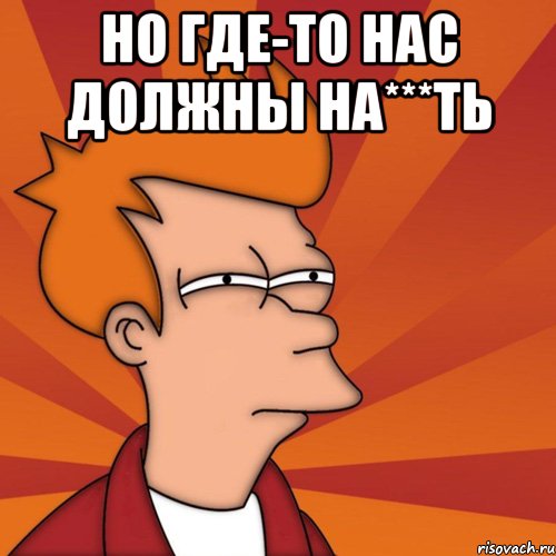 Но где-то нас должны на***ть , Мем Мне кажется или (Фрай Футурама)