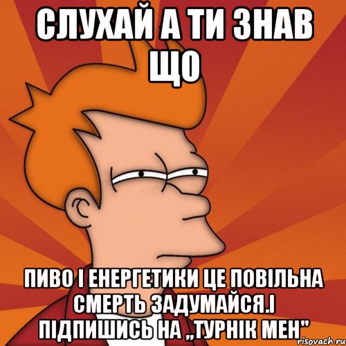 Слухай а ти знав що Пиво і енергетики це повільна смерть задумайся.І підпишись на ,,Турнік Мен'', Мем Мне кажется или (Фрай Футурама)