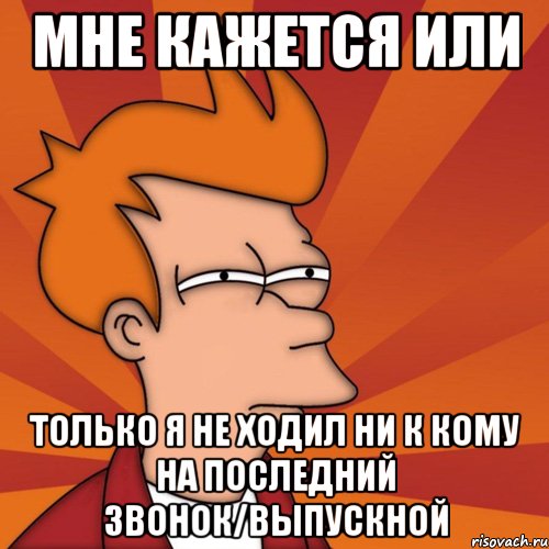 мне кажется или только я не ходил ни к кому на последний звонок/выпускной, Мем Мне кажется или (Фрай Футурама)