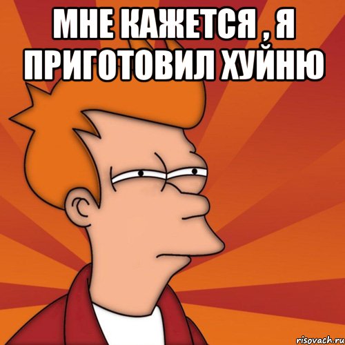 Мне кажется , я приготовил хуйню , Мем Мне кажется или (Фрай Футурама)