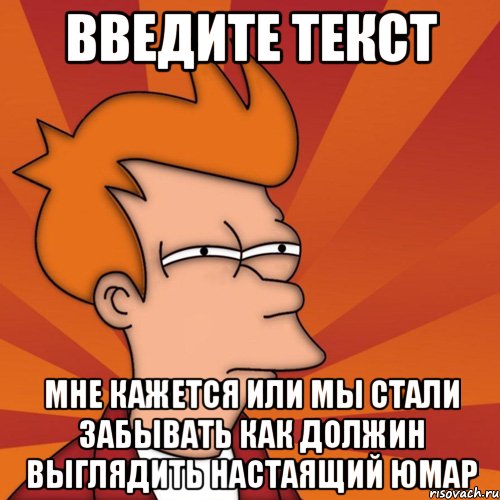 ВВЕДИТЕ ТЕКСТ МНЕ КАЖЕТСЯ ИЛИ МЫ СТАЛИ ЗАБЫВАТЬ КАК ДОЛЖИН ВЫГЛЯДИТЬ НАСТАЯЩИЙ ЮМАР, Мем Мне кажется или (Фрай Футурама)