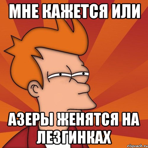 мне кажется или азеры женятся на лезгинках, Мем Мне кажется или (Фрай Футурама)