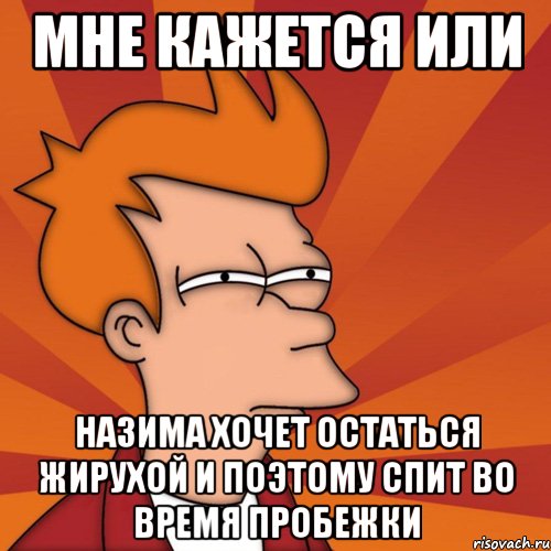 Мне кажется или Назима хочет остаться жирухой и поэтому спит во время пробежки, Мем Мне кажется или (Фрай Футурама)
