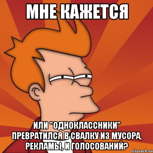 мне кажется или "Одноклассники" превратился в свалку из мусора, рекламы, и голосований?, Мем Мне кажется или (Фрай Футурама)