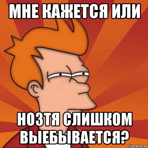 МНЕ КАЖЕТСЯ ИЛИ НОЗТЯ СЛИШКОМ ВЫЕБЫВАЕТСЯ?, Мем Мне кажется или (Фрай Футурама)