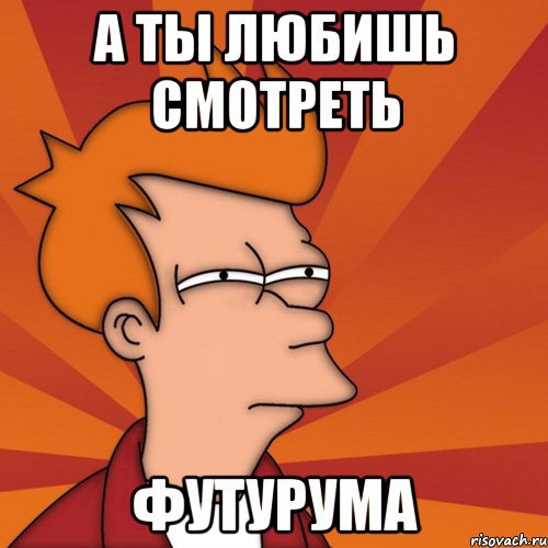 а ты любишь смотреть футурума, Мем Мне кажется или (Фрай Футурама)