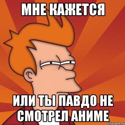 мне кажется или ты павдо не смотрел аниме, Мем Мне кажется или (Фрай Футурама)