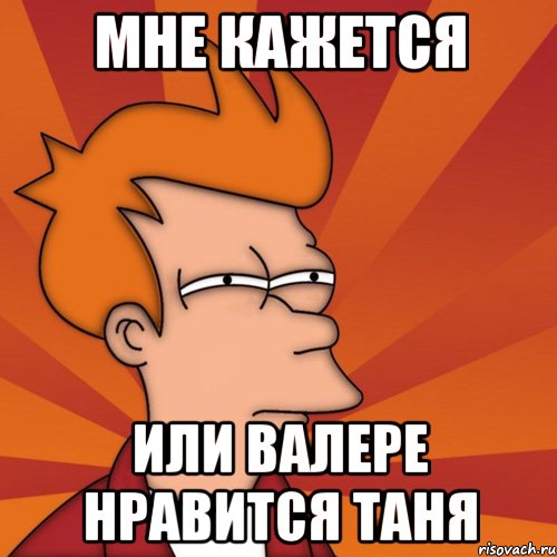 Мне кажется Или Валере нравится Таня, Мем Мне кажется или (Фрай Футурама)