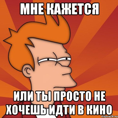 Мне кажется или ты просто не хочешь идти в кино, Мем Мне кажется или (Фрай Футурама)
