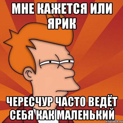 Мне кажется или Ярик чересчур часто ведёт себя как маленький, Мем Мне кажется или (Фрай Футурама)