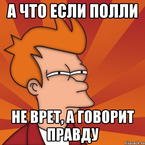 а что если полли не врет, а говорит правду, Мем Мне кажется или (Фрай Футурама)