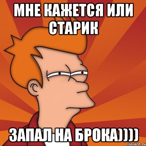 мне кажется или старик запал на Брока)))), Мем Мне кажется или (Фрай Футурама)