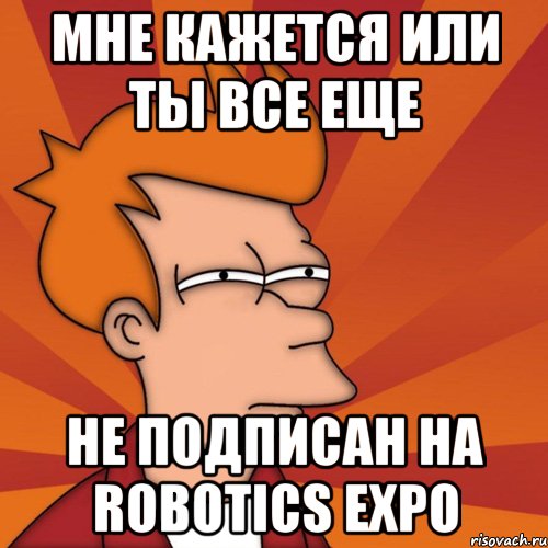 МНЕ КАЖЕТСЯ ИЛИ ТЫ ВСЕ ЕЩЕ НЕ ПОДПИСАН НА ROBOTICS EXPO, Мем Мне кажется или (Фрай Футурама)