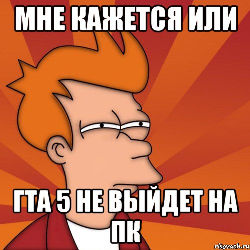 Мне кажется или гта 5 не выйдет на пк, Мем Мне кажется или (Фрай Футурама)