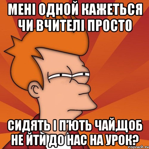 мені одной кажеться чи вчителі просто сидять і п’ють чай,щоб не йти до нас на урок?, Мем Мне кажется или (Фрай Футурама)