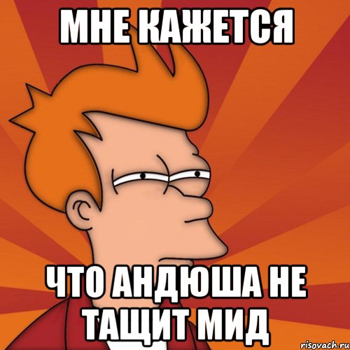 мне кажется что Андюша не тащит мид, Мем Мне кажется или (Фрай Футурама)