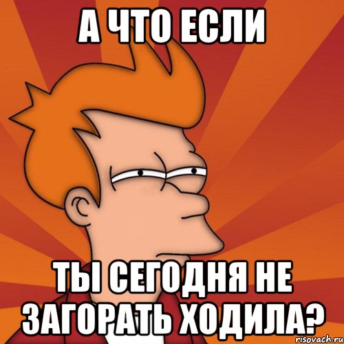 А что если Ты сегодня не загорать ходила?, Мем Мне кажется или (Фрай Футурама)