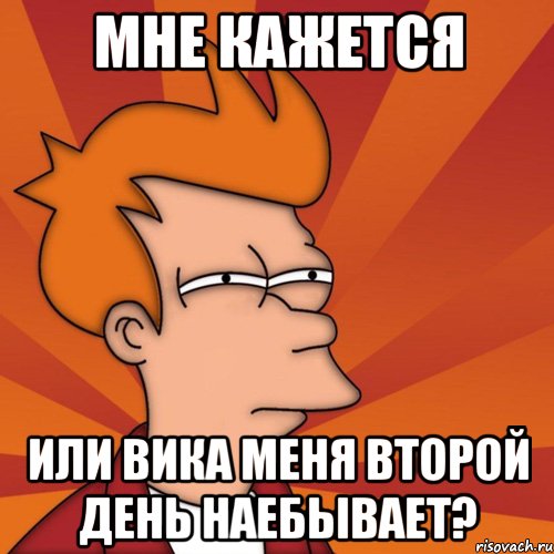 Мне кажется Или Вика меня второй день наебывает?, Мем Мне кажется или (Фрай Футурама)