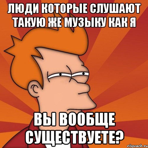 люди которые слушают такую же музыку как я вы вообще существуете?, Мем Мне кажется или (Фрай Футурама)