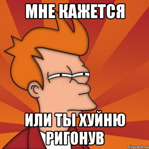 мне кажется или ты хуйню ригонув, Мем Мне кажется или (Фрай Футурама)