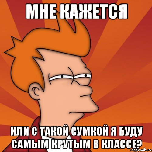 мне кажется или с такой сумкой я буду самым крутым в классе?, Мем Мне кажется или (Фрай Футурама)
